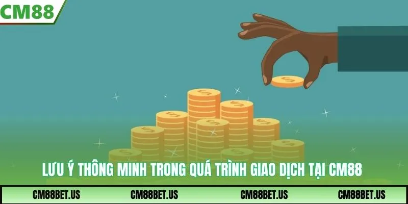 Lưu ý thông minh trong quá trình giao dịch tại CM88